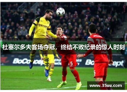 杜塞尔多夫客场夺冠，终结不败纪录的惊人时刻