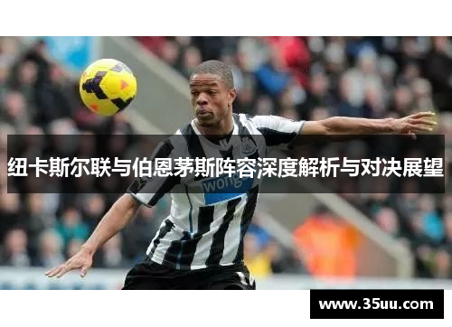 纽卡斯尔联与伯恩茅斯阵容深度解析与对决展望
