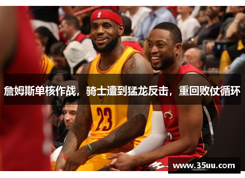 詹姆斯单核作战，骑士遭到猛龙反击，重回败仗循环