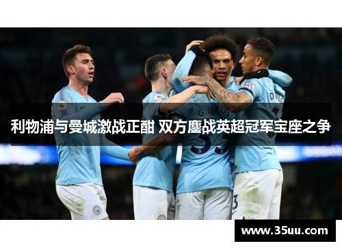 利物浦与曼城激战正酣 双方鏖战英超冠军宝座之争