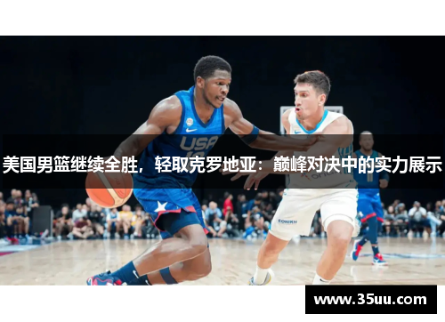 美国男篮继续全胜，轻取克罗地亚：巅峰对决中的实力展示