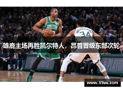 雄鹿主场再胜凯尔特人，昂首晋级东部次轮