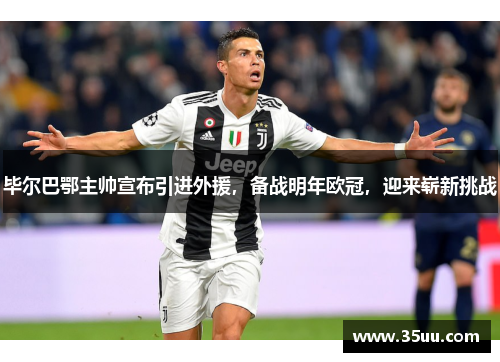 毕尔巴鄂主帅宣布引进外援，备战明年欧冠，迎来崭新挑战