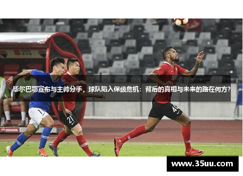毕尔巴鄂宣布与主帅分手，球队陷入保级危机：背后的真相与未来的路在何方？