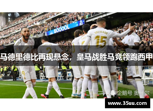 马德里德比再现悬念，皇马战胜马竞领跑西甲