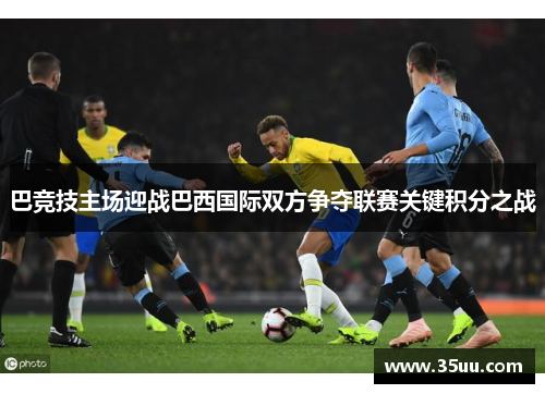 巴竞技主场迎战巴西国际双方争夺联赛关键积分之战