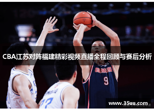 CBA江苏对阵福建精彩视频直播全程回顾与赛后分析