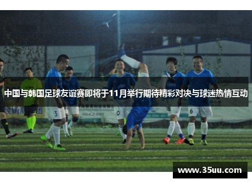 中国与韩国足球友谊赛即将于11月举行期待精彩对决与球迷热情互动