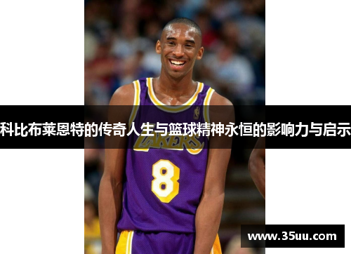 科比布莱恩特的传奇人生与篮球精神永恒的影响力与启示