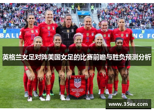 英格兰女足对阵美国女足的比赛前瞻与胜负预测分析