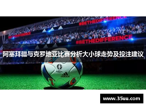 阿塞拜疆与克罗地亚比赛分析大小球走势及投注建议