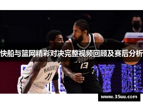 快船与篮网精彩对决完整视频回顾及赛后分析