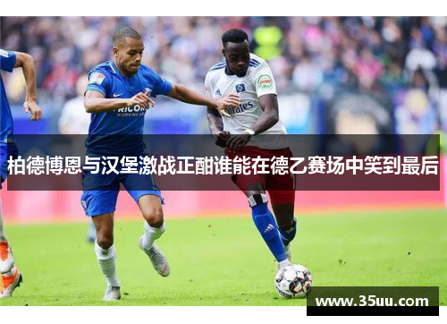 柏德博恩与汉堡激战正酣谁能在德乙赛场中笑到最后