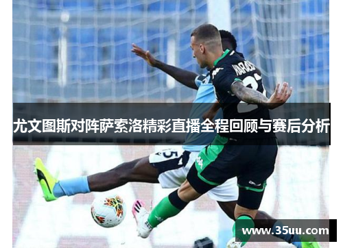 尤文图斯对阵萨索洛精彩直播全程回顾与赛后分析